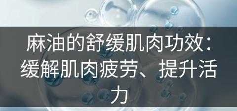 麻油的舒缓肌肉功效：缓解肌肉疲劳、提升活力